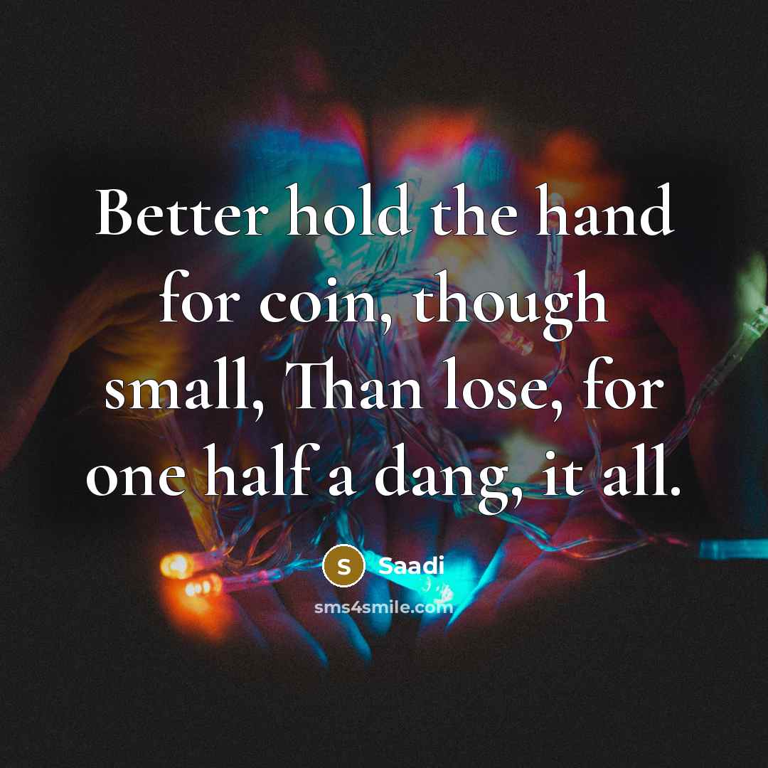 “Better hold the hand for coin, though small, Than lose,…” quote by Saadi
