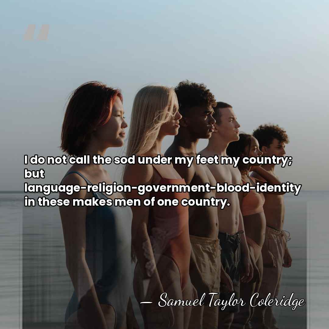 I do not call the sod under my feet my country; but&hellip; - Samuel Taylor Coleridge