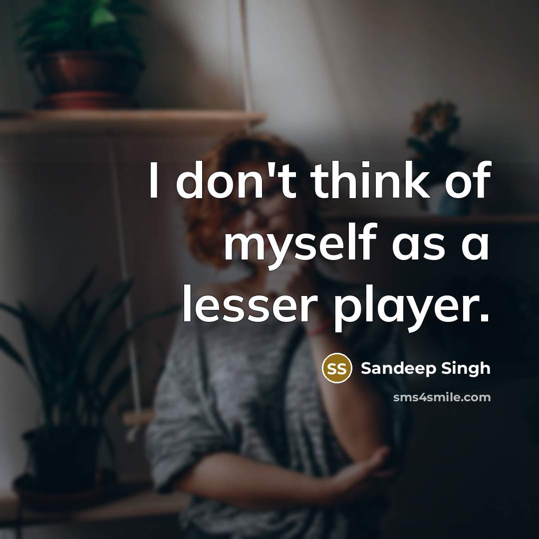 “I don't think of myself as a lesser player.…” quote by Sandeep Singh
