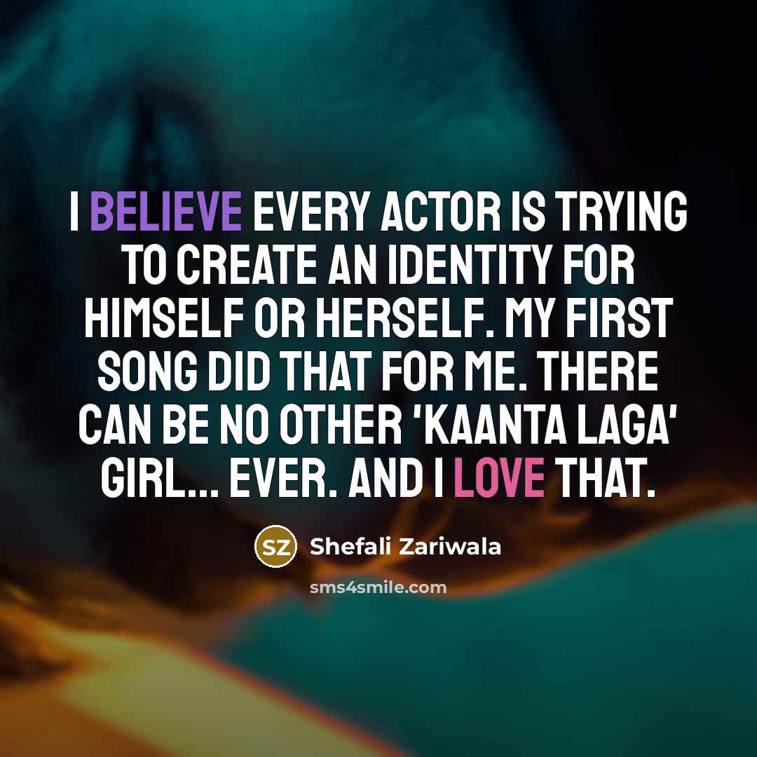 “I believe every actor is trying to create an identity for himself or herself. My first song did that for me. There can be no other 'Kaanta laga' girl... ever. And I love that.” quote by Shefali Zariwala