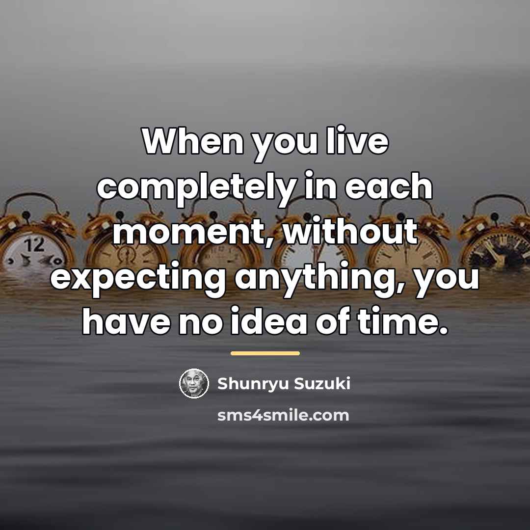 “When you live completely in each moment, without expecting anything,…” quote by Shunryu Suzuki