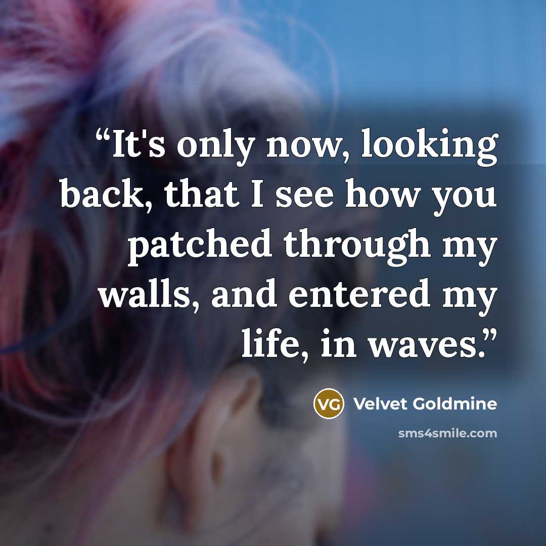 “It's only now, looking back, that I see how you patched through my walls, and entered my life, in waves.” quote by Velvet Goldmine