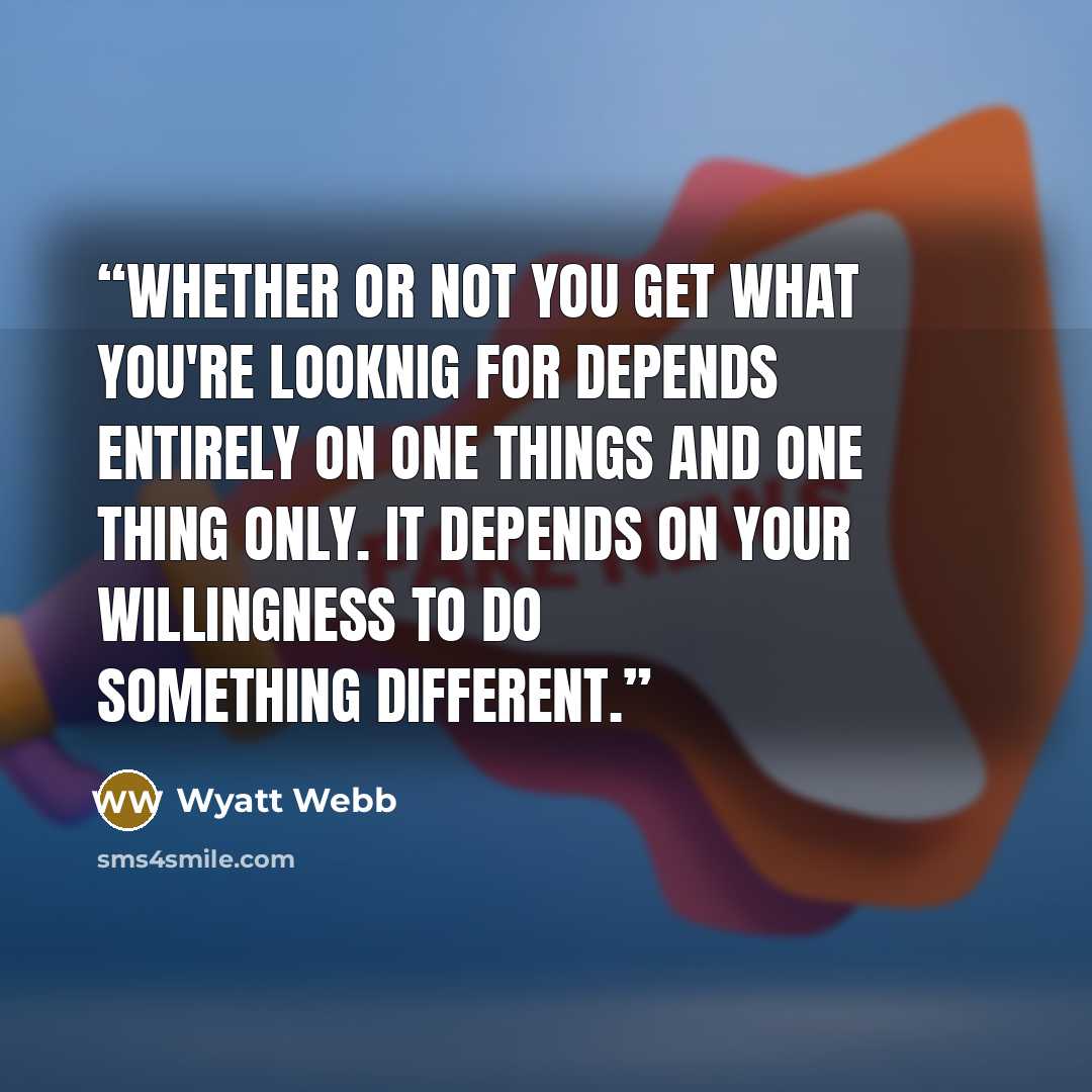“Whether or not you get what you're looknig for depends entirely on one things and one thing only. It depends on your willingness to do something different.” quote by Wyatt Webb