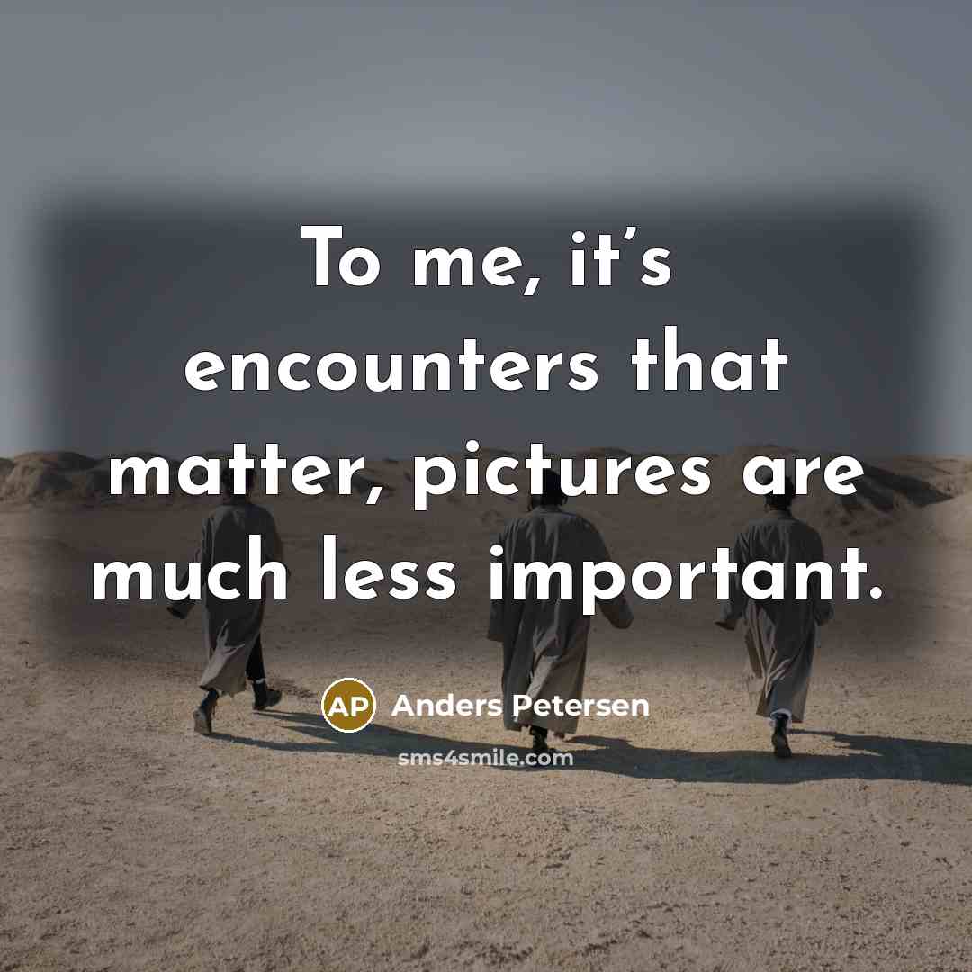 “To me, it’s encounters that matter, pictures are much less…” quote by Anders Petersen
