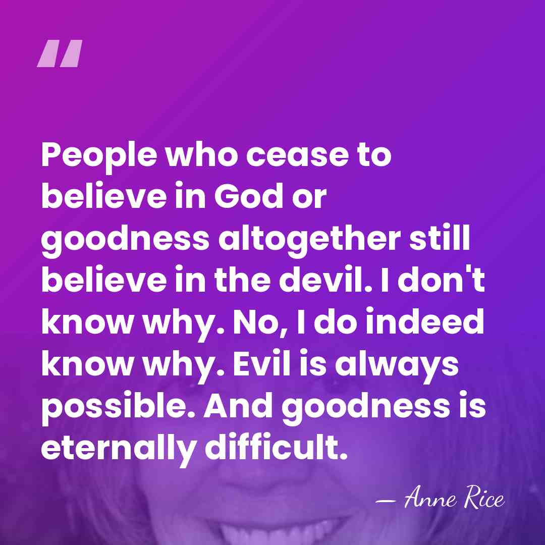People who cease to believe in God or goodness altogether still believe&hellip; - Anne Rice