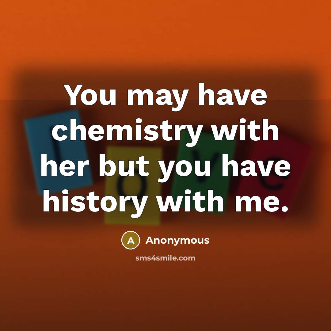 “You may have chemistry with her but you have history…” quote by Anonymous