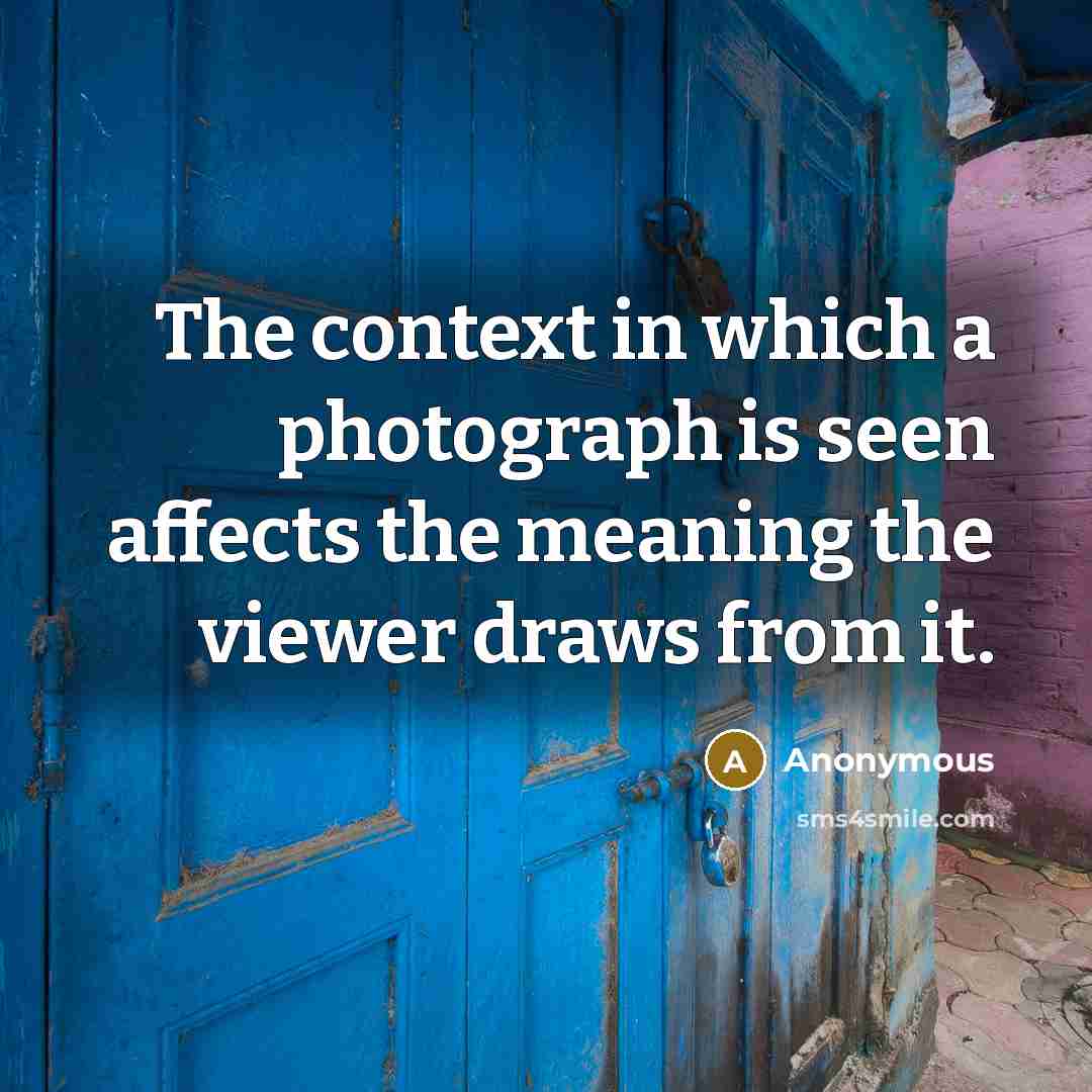 “The context in which a photograph is seen affects the meaning the viewer draws from it.” quote by Anonymous