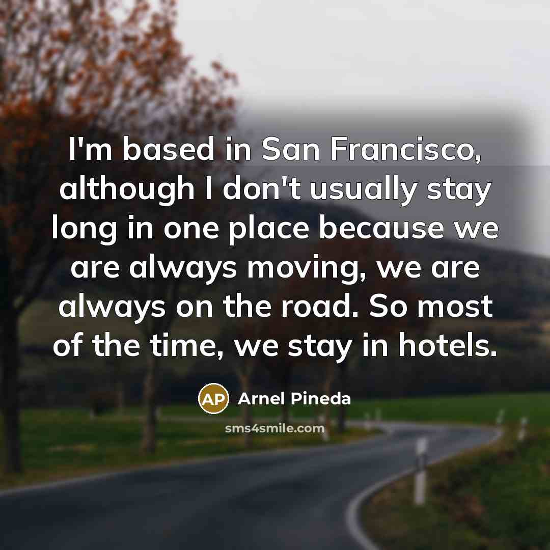 “I'm based in San Francisco, although I don't usually stay long in one place because we are always moving, we are always on the road. So most of the time, we stay in hotels.” quote by Arnel Pineda