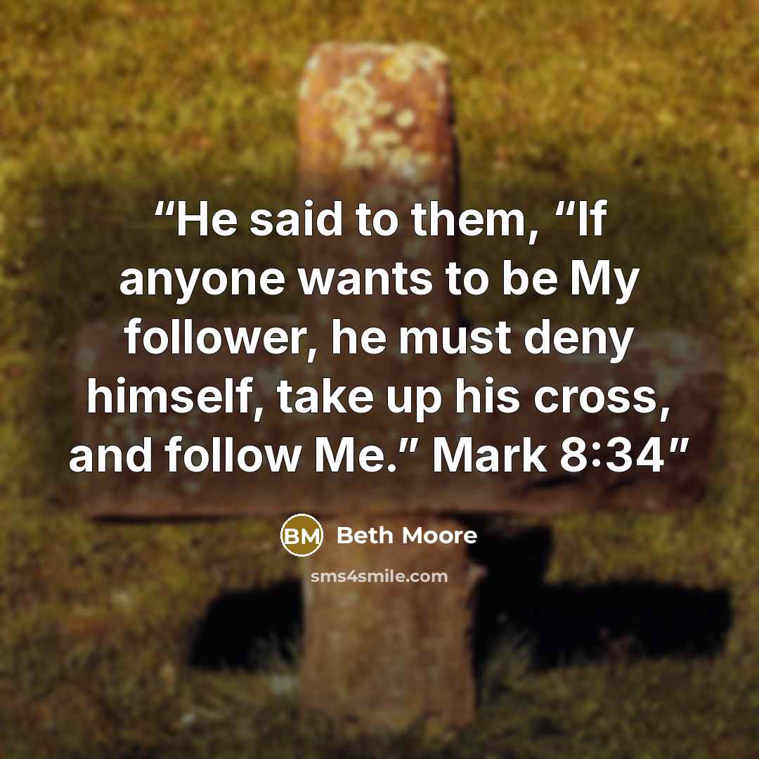 “He said to them, “If anyone wants to be My follower, he must deny himself, take up his cross, and follow Me.” Mark 8:34” quote by Beth Moore