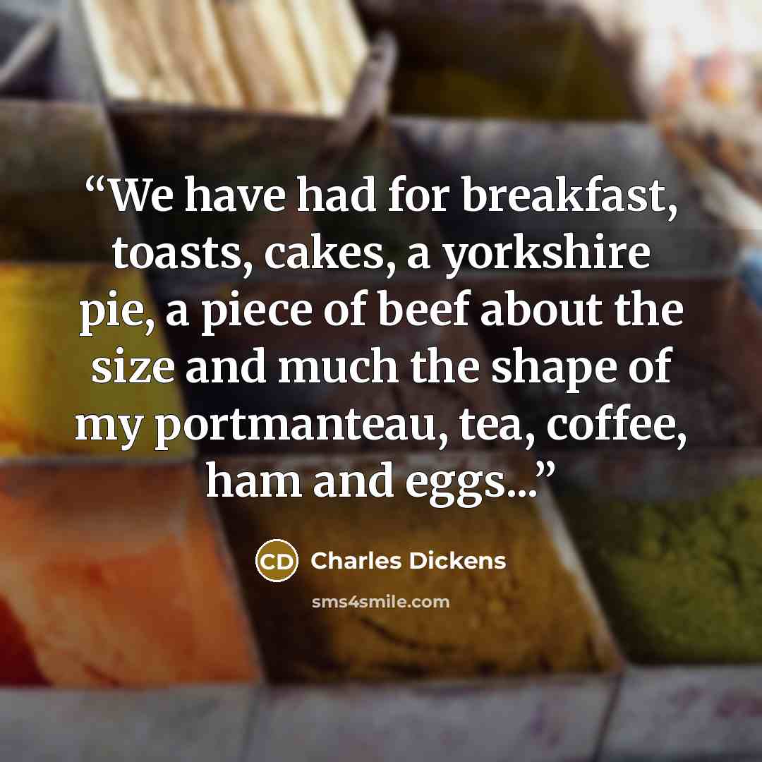 “We have had for breakfast, toasts, cakes, a yorkshire pie, a piece of beef about the size and much the shape of my portmanteau, tea, coffee, ham and eggs...” quote by Charles Dickens