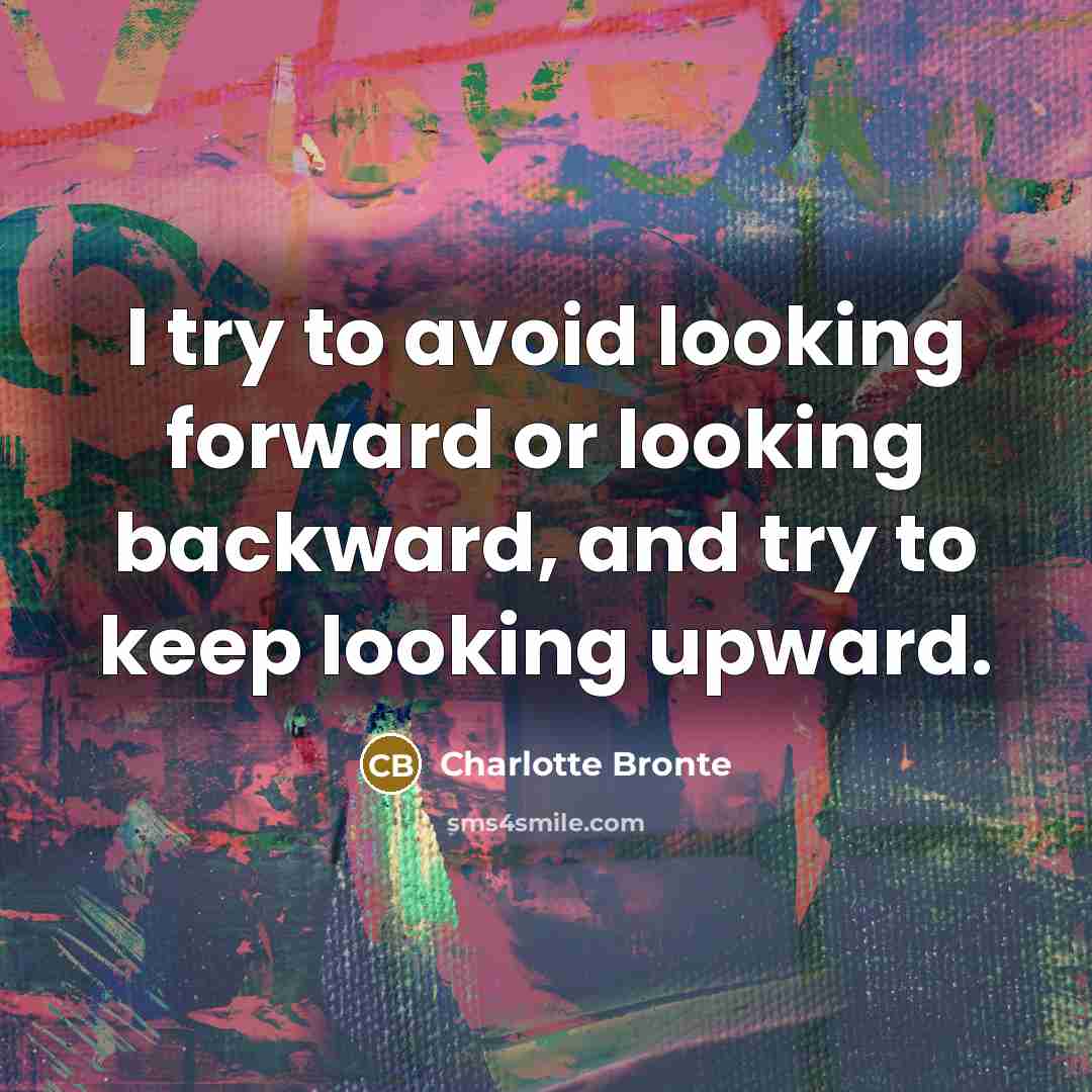 “I try to avoid looking forward or looking backward, and try to keep looking upward.” quote by Charlotte Brönte