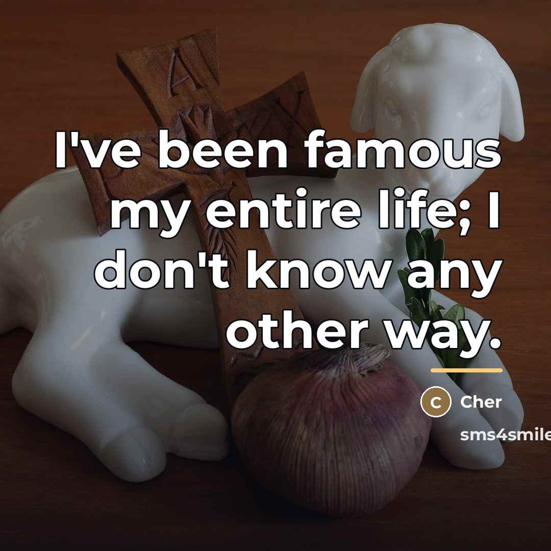 “I've been famous my entire life; I don't know any…” quote by Cher