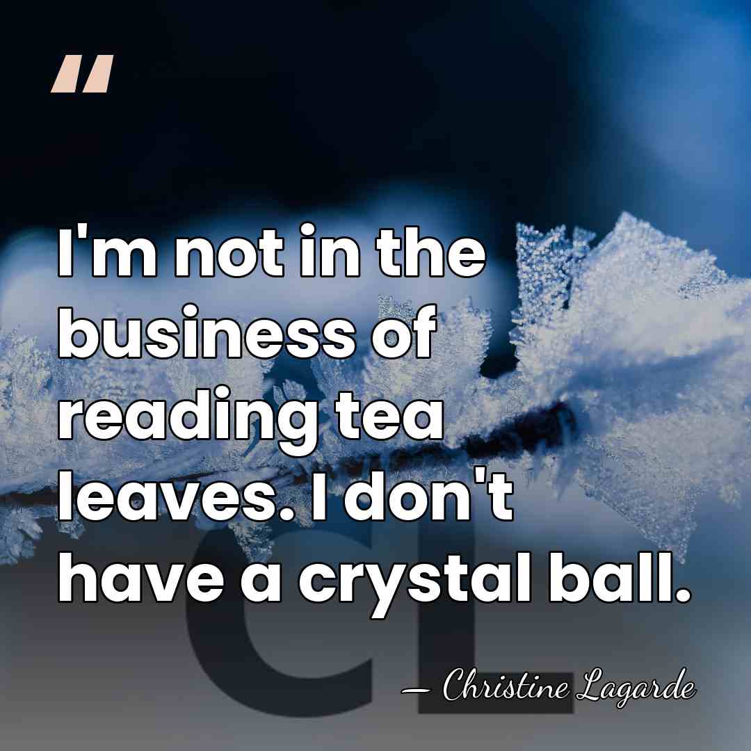 I'm not in the business of reading tea leaves. I don't have&hellip; - Christine Lagarde