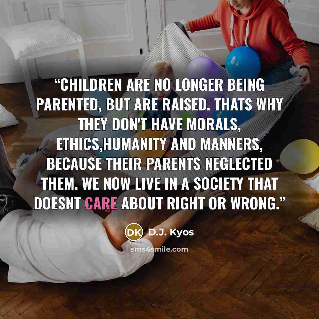 “Children are no longer being parented, but are raised. Thats why they don't have morals, ethics,humanity and manners, because their parents neglected them. We now live in a society that doesnt care about right or wrong.” quote by D.J. Kyos