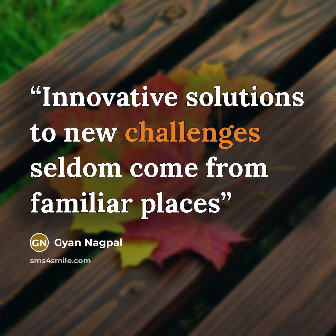 “Innovative solutions to new challenges seldom come from familiar places” quote by Gyan Nagpal