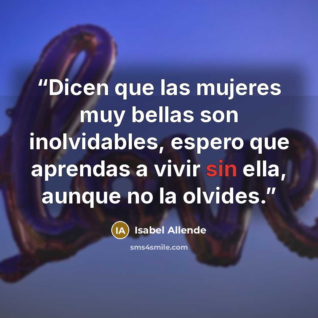 “Dicen que las mujeres muy bellas son inolvidables, espero que aprendas a vivir sin ella, aunque no la olvides.” quote by Isabel Allende