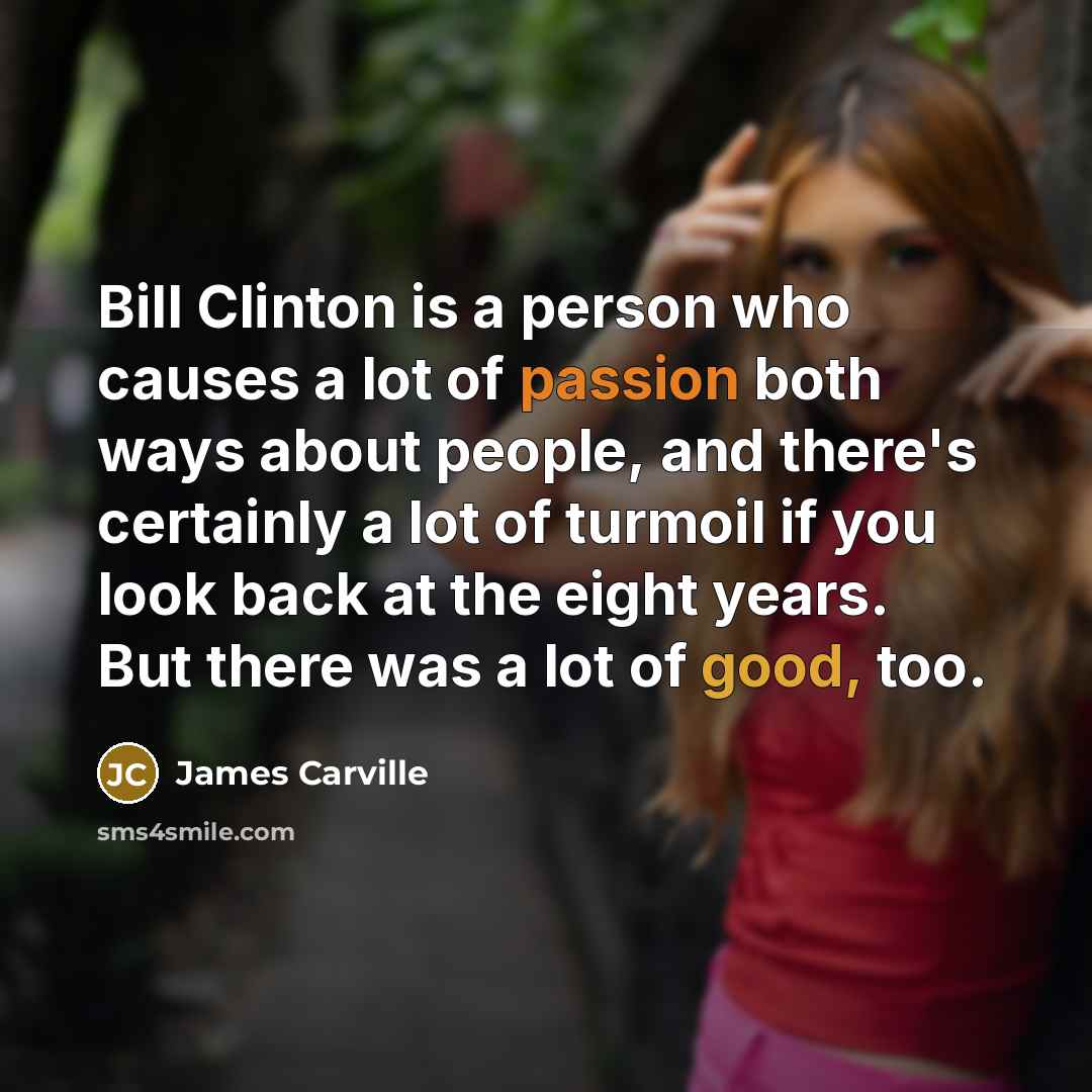 “Bill Clinton is a person who causes a lot of passion both ways about people, and there's certainly a lot of turmoil if you look back at the eight years. But there was a lot of good, too.” quote by James Carville