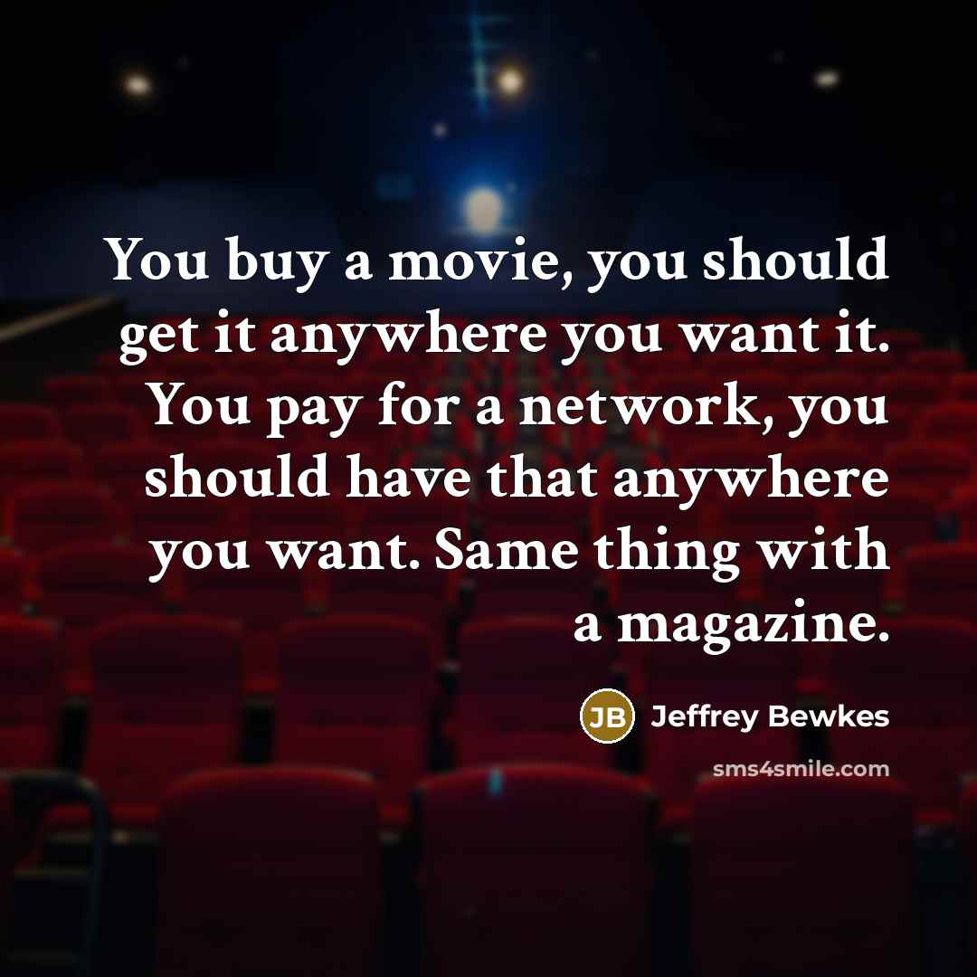 “You buy a movie, you should get it anywhere you want it. You pay for a network, you should have that anywhere you want. Same thing with a magazine.” quote by Jeffrey Bewkes