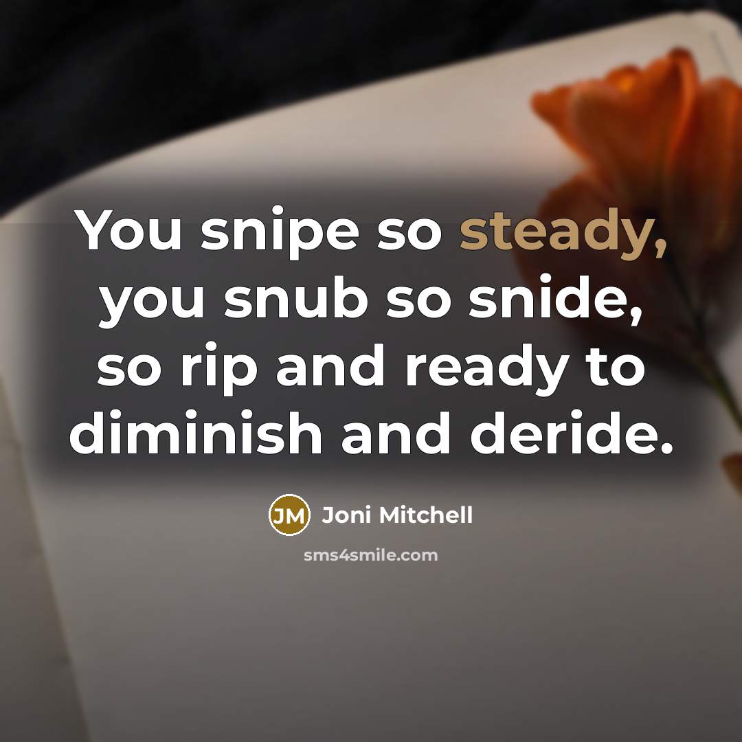 “You snipe so steady, you snub so snide, so rip…” quote by Joni Mitchell