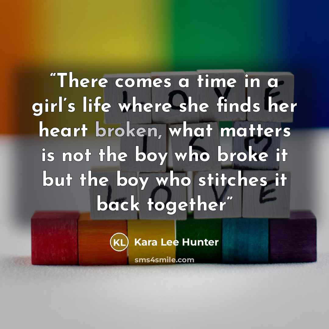 “There comes a time in a girl’s life where she finds her heart broken, what matters is not the boy who broke it but the boy who stitches it back together” quote by Kara Lee Hunter