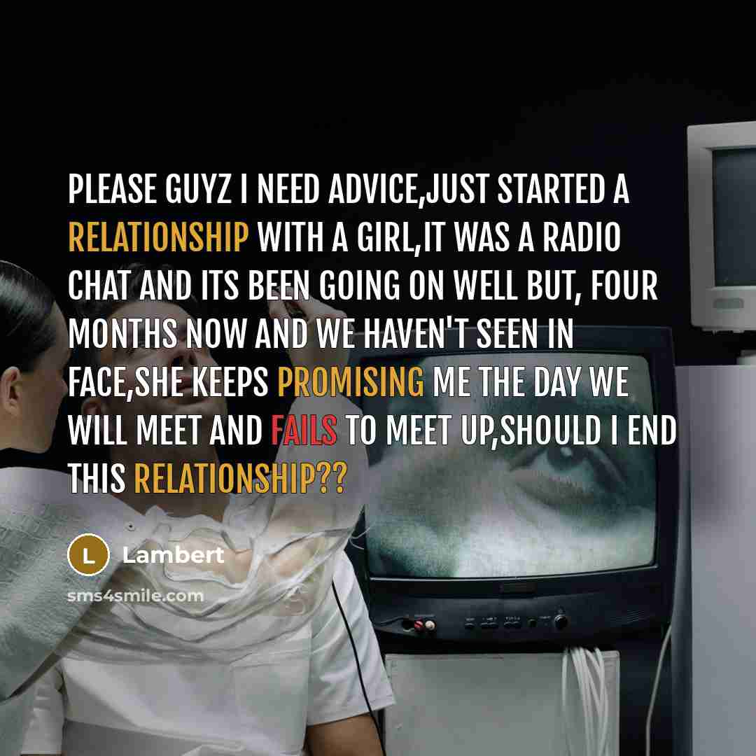 “Please guyz I need advice,just started a relationship with a girl,it was a radio chat and its been going on well but, four months now and we haven't seen in face,she keeps promising me the day we will meet and fails to meet up,should I end this relationship??” quote by Lambert