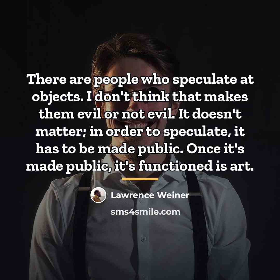 “There are people who speculate at objects. I don't think…” quote by Lawrence Weiner