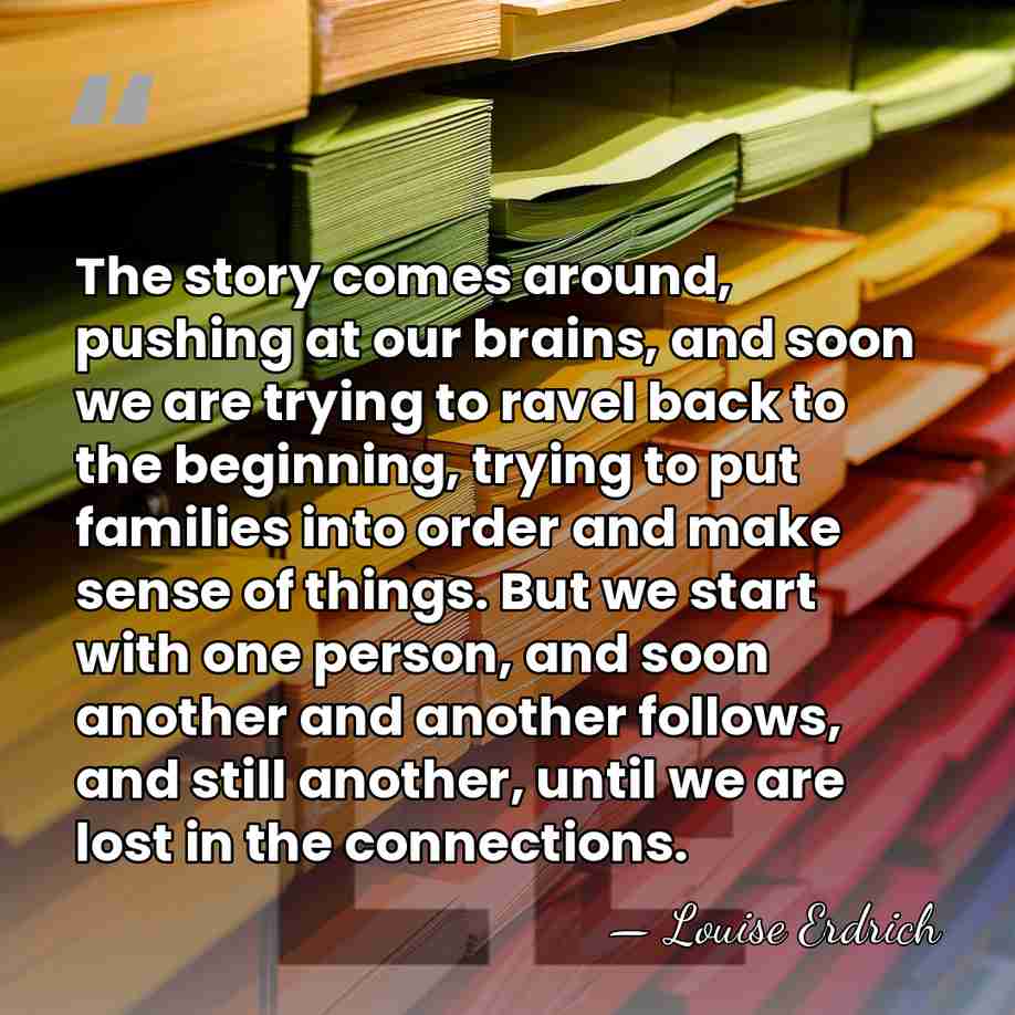 The story comes around, pushing at our brains, and soon we are&hellip; - Louise Erdrich