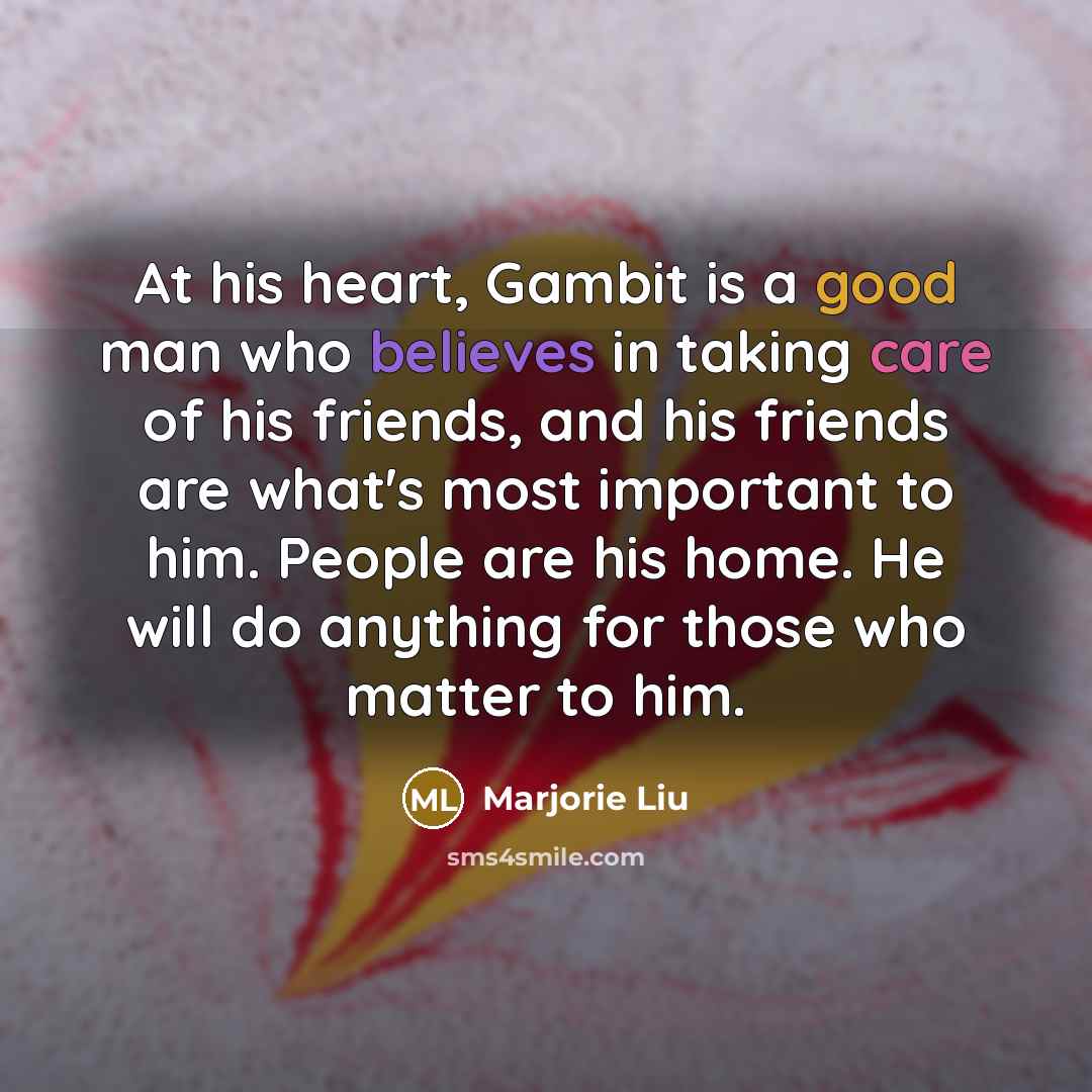 “At his heart, Gambit is a good man who believes in taking care of his friends, and his friends are what's most important to him. People are his home. He will do anything for those who matter to him.” quote by Marjorie Liu