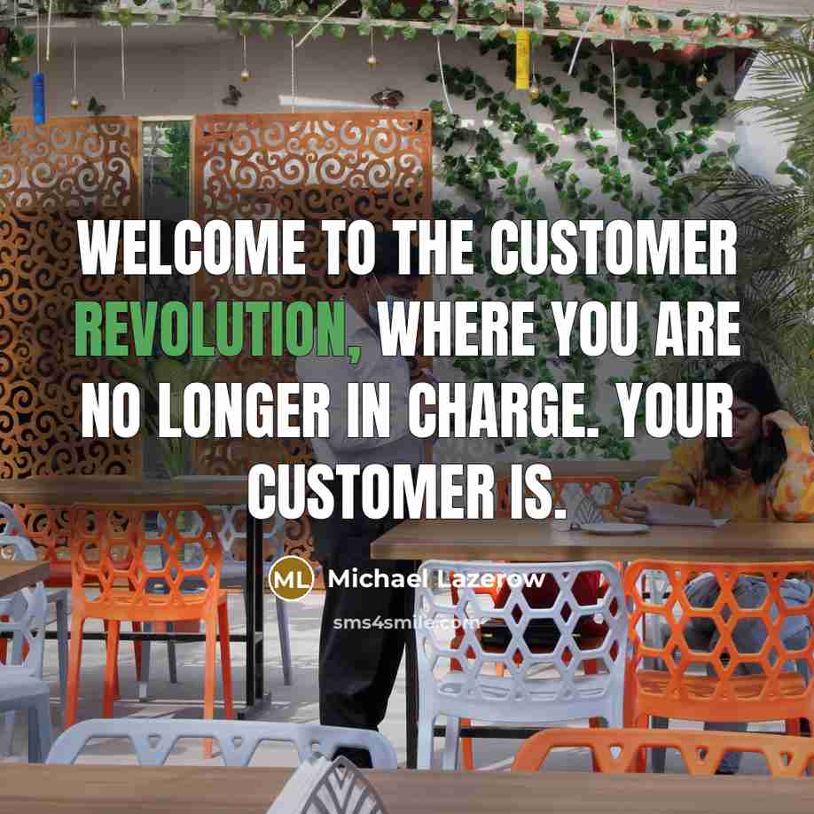 “Welcome to the Customer Revolution, where you are no longer in charge. Your customer is.” quote by Michael Lazerow