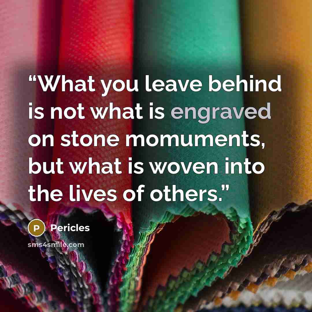 “What you leave behind is not what is engraved on stone momuments, but what is woven into the lives of others.” quote by Pericles