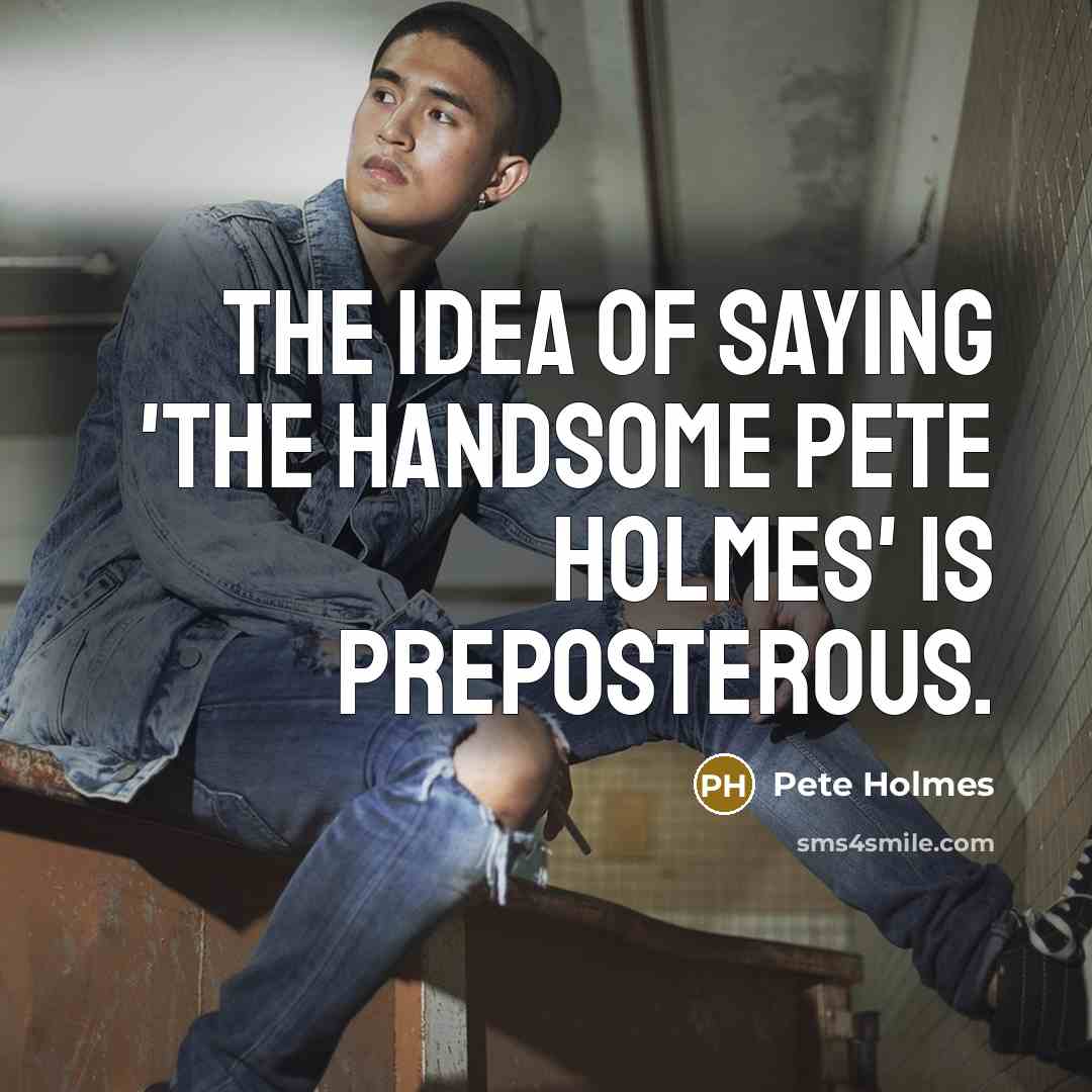 “The idea of saying 'the handsome Pete Holmes' is preposterous.…” quote by Pete Holmes