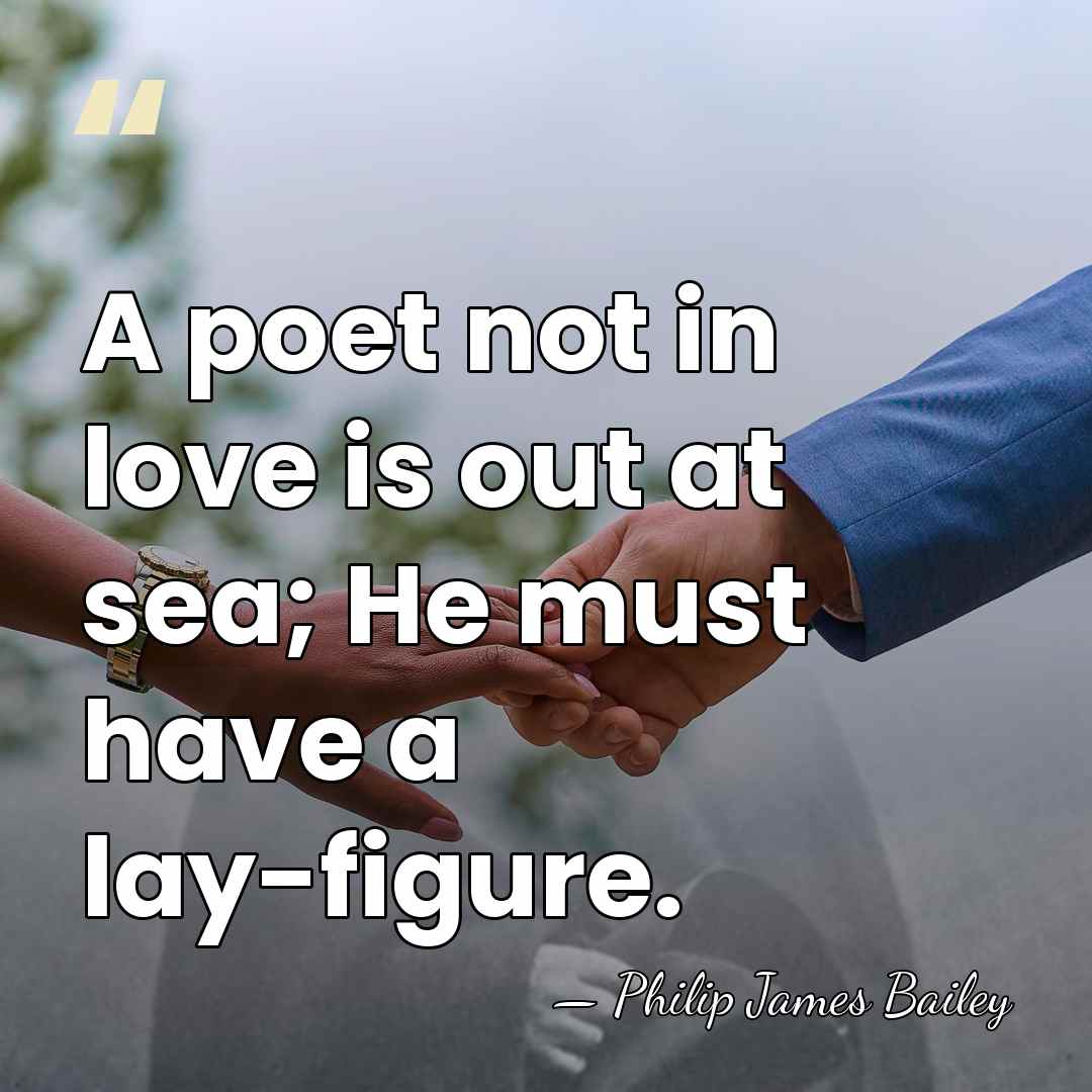A poet not in love is out at sea; He must have&hellip; - Philip James Bailey