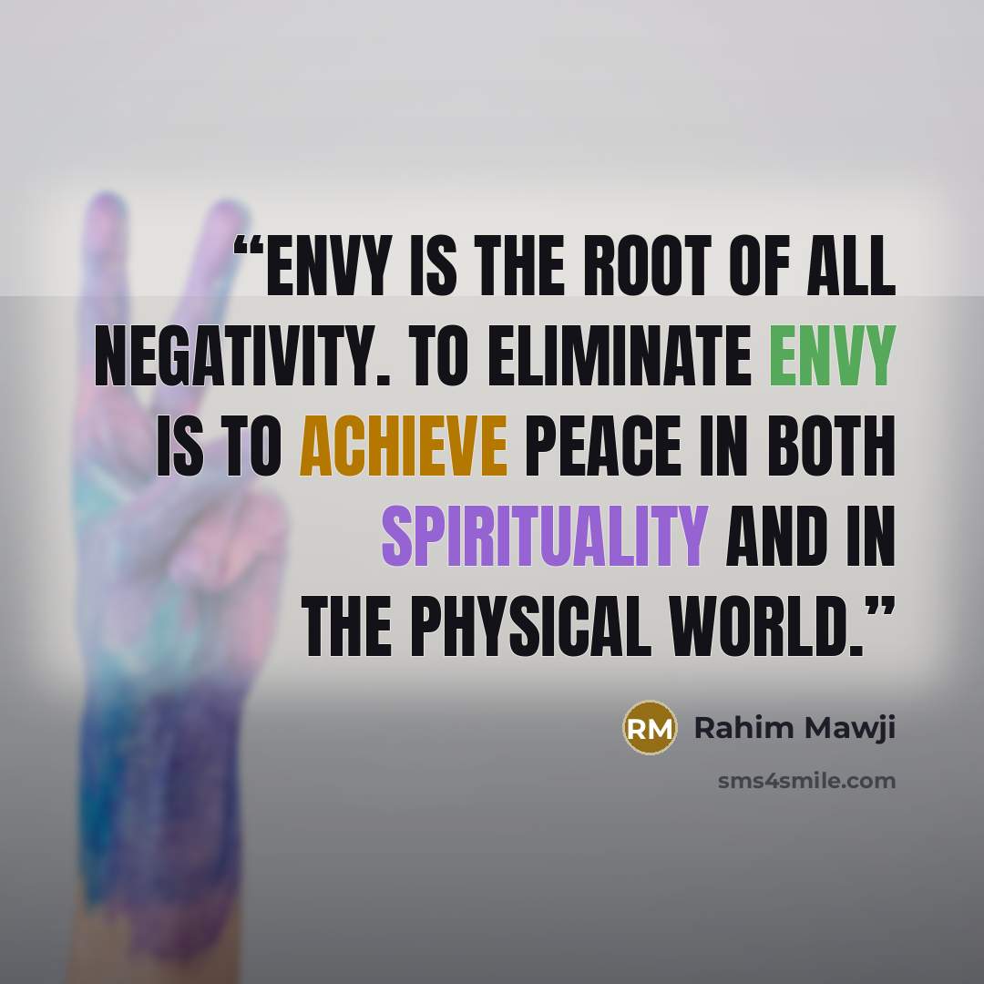 “Envy is the root of all negativity. To eliminate envy is to achieve peace in both spirituality and in the physical world.” quote by Rahim Mawji