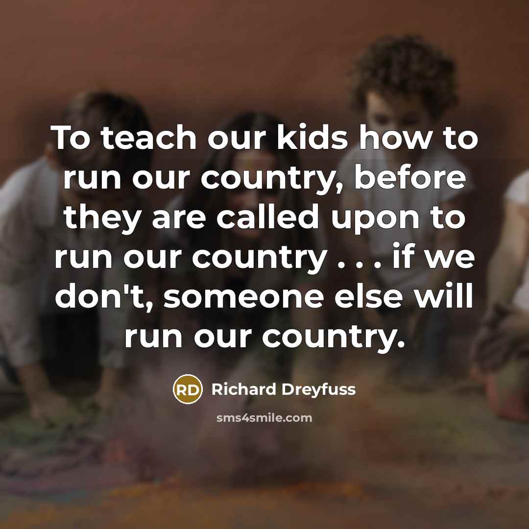 “To teach our kids how to run our country, before they are called upon to run our country . . . if we don't, someone else will run our country.” quote by Richard Dreyfuss