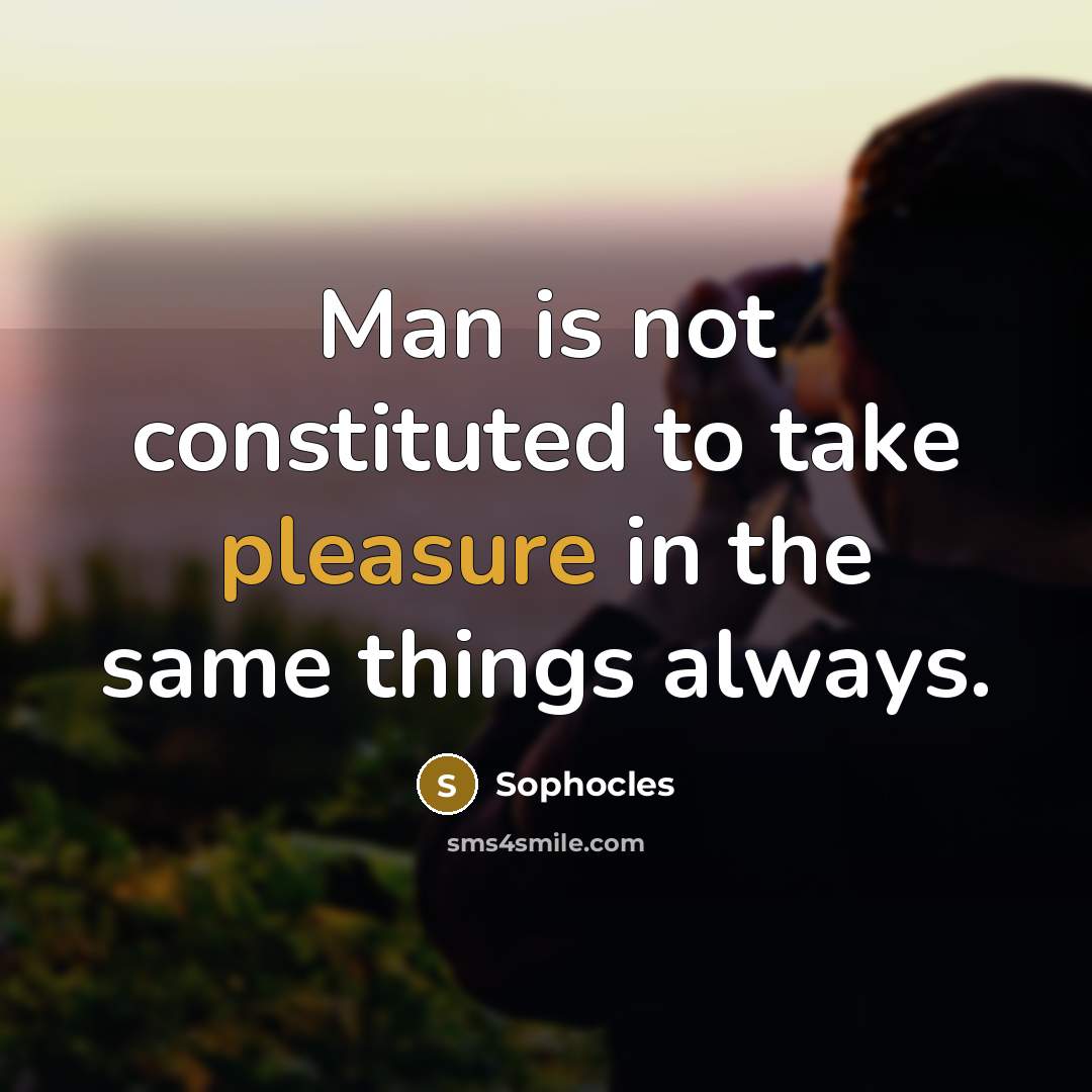 “Man is not constituted to take pleasure in the same…” quote by Sophocles