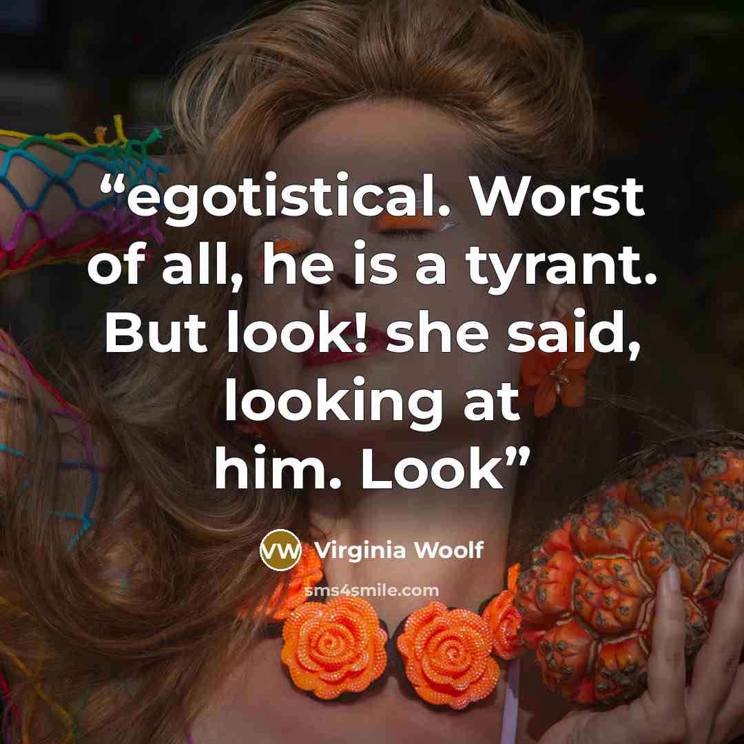 “egotistical. Worst of all, he is a tyrant. But look! she said, looking at him. Look” quote by Virginia Woolf