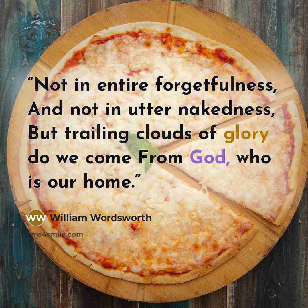 “Not in entire forgetfulness, And not in utter nakedness, But trailing clouds of glory do we come From God, who is our home.” quote by William Wordsworth