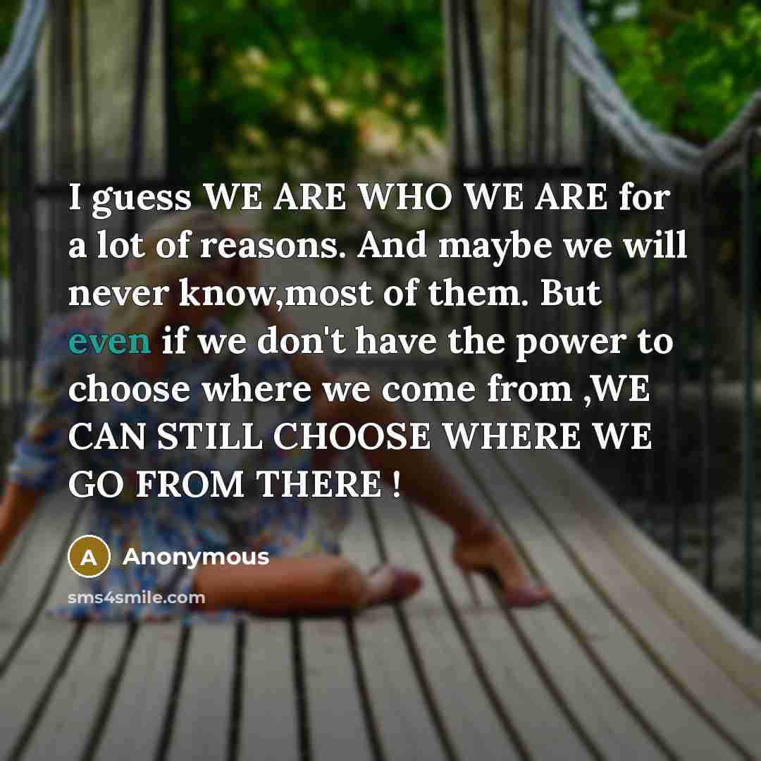 “I guess WE ARE WHO WE ARE for a lot…” quote by Anonymous