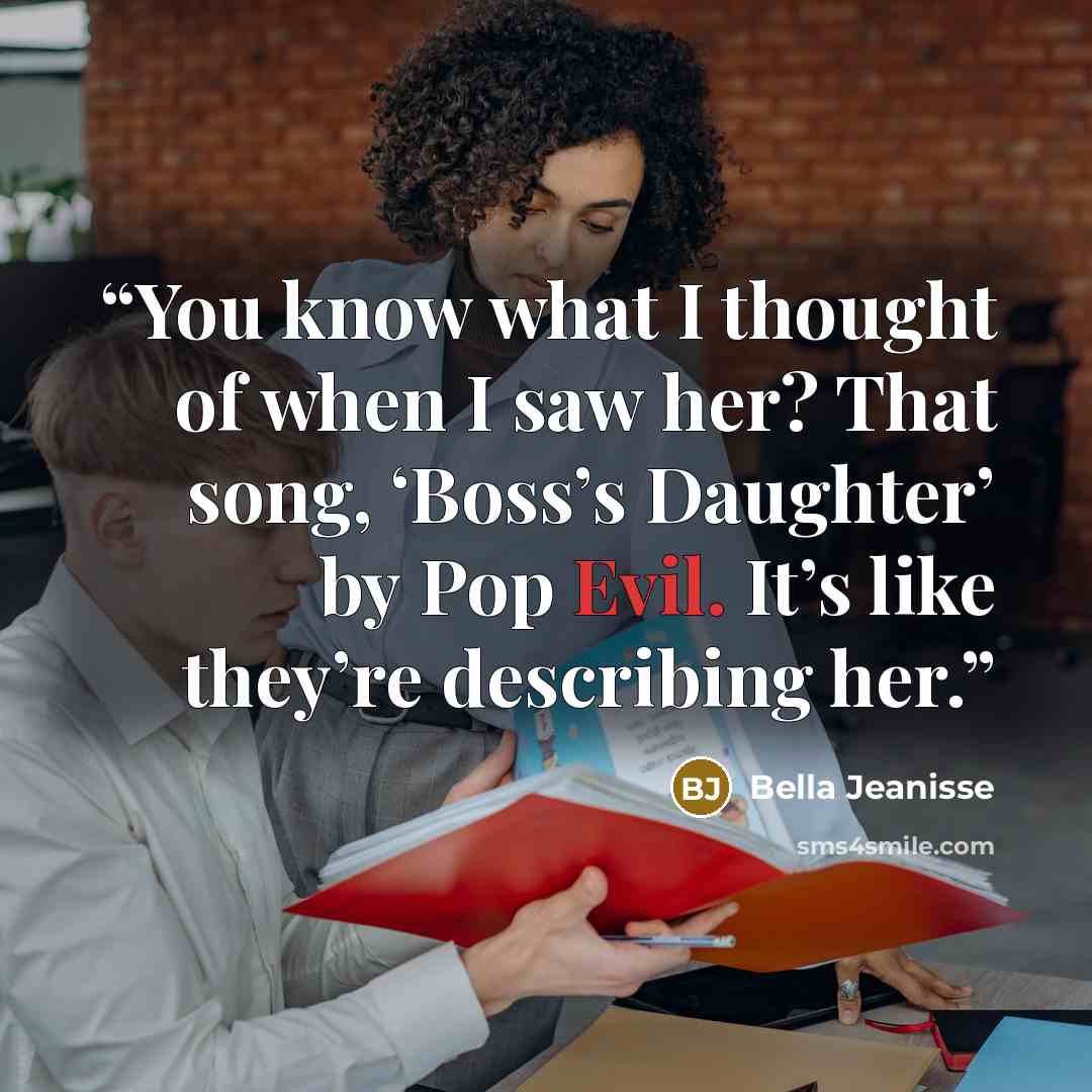 “You know what I thought of when I saw her? That song, ‘Boss’s Daughter’ by Pop Evil. It’s like they’re describing her.” quote by Bella Jeanisse
