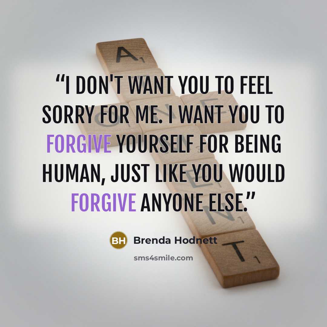 “I don't want you to feel sorry for me. I want you to forgive yourself for being human, just like you would forgive anyone else.” quote by Brenda Hodnett