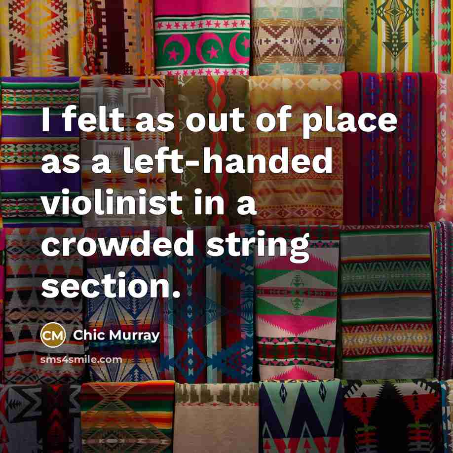 “I felt as out of place as a left-handed violinist…” quote by Chic Murray