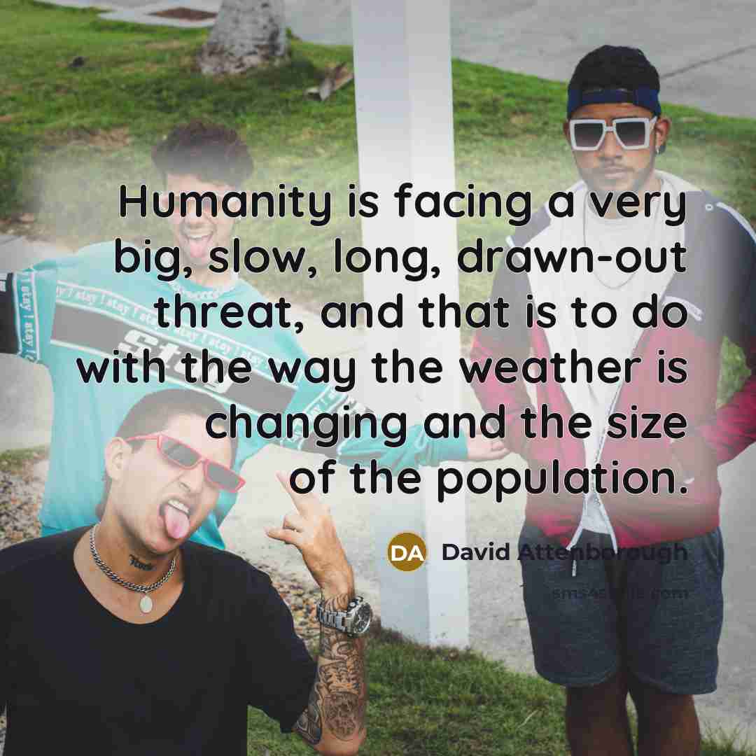 “Humanity is facing a very big, slow, long, drawn-out threat,…” quote by David Attenborough