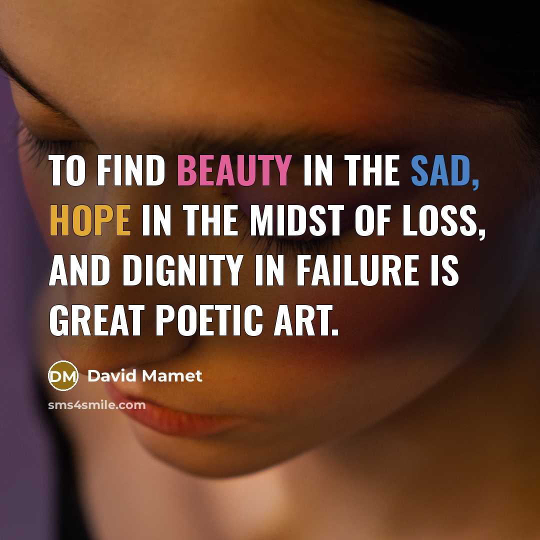 “To find beauty in the sad, hope in the midst…” quote by David Mamet