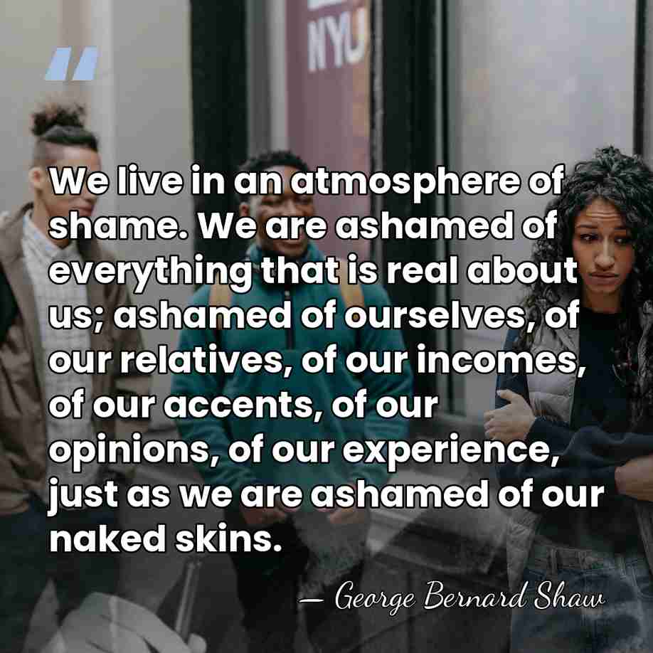 We live in an atmosphere of shame. We are ashamed of everything&hellip; - George Bernard Shaw