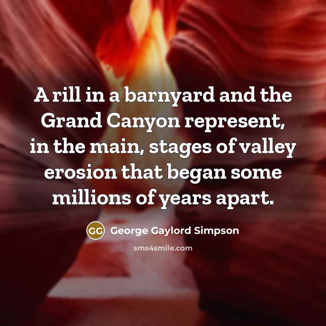 “A rill in a barnyard and the Grand Canyon represent, in the main, stages of valley erosion that began some millions of years apart.” quote by George Gaylord Simpson