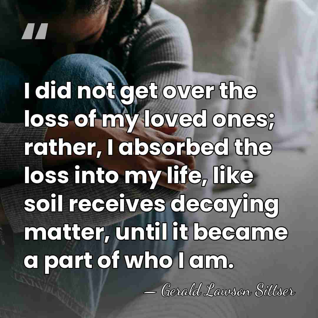 I did not get over the loss of my loved ones; rather,&hellip; - Gerald Lawson Sittser