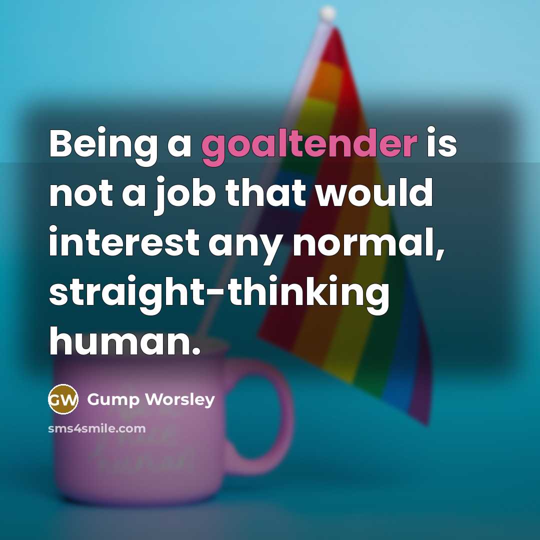 “Being a goaltender is not a job that would interest any normal, straight-thinking human.” quote by Gump Worsley