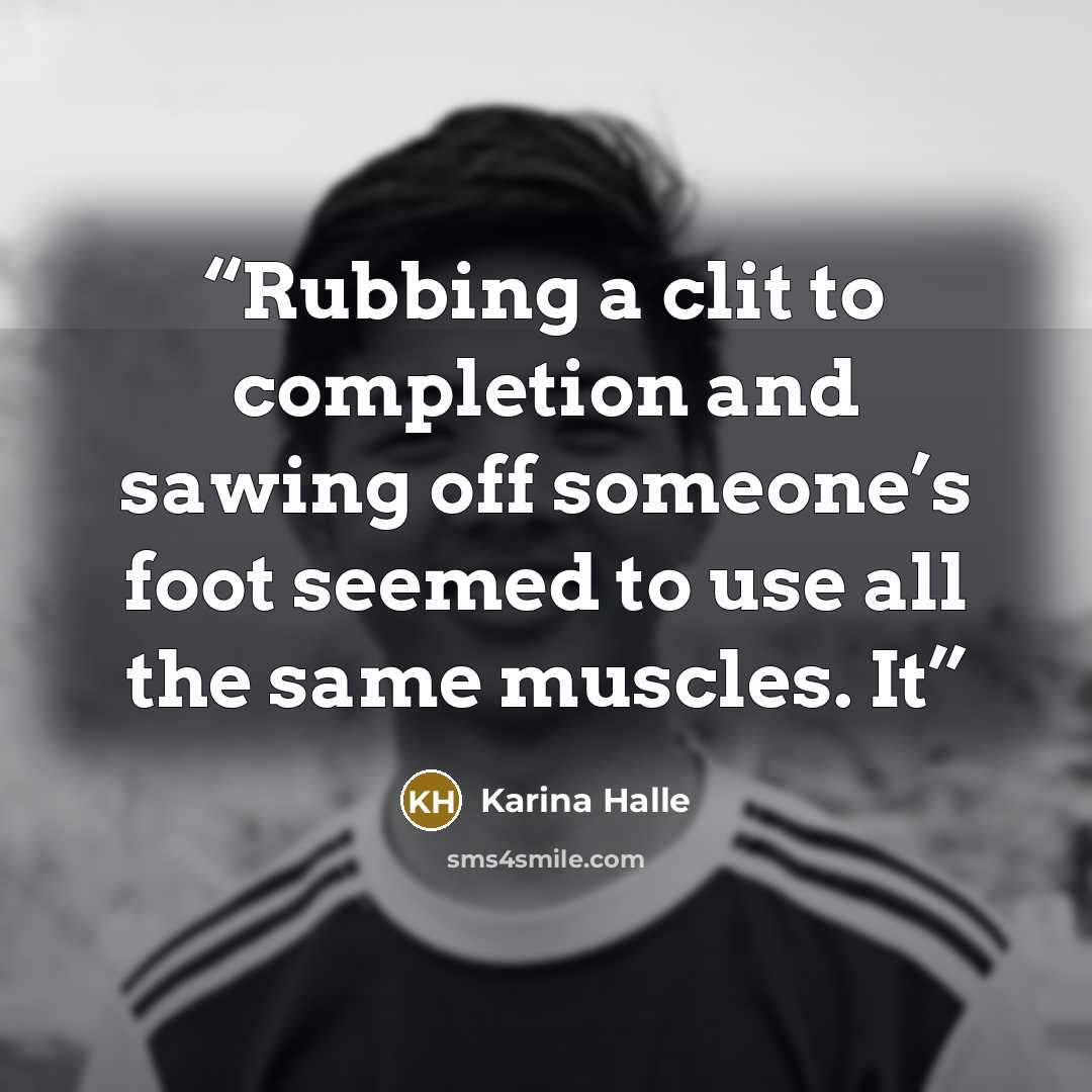 “Rubbing a clit to completion and sawing off someone’s foot seemed to use all the same muscles. It” quote by Karina Halle