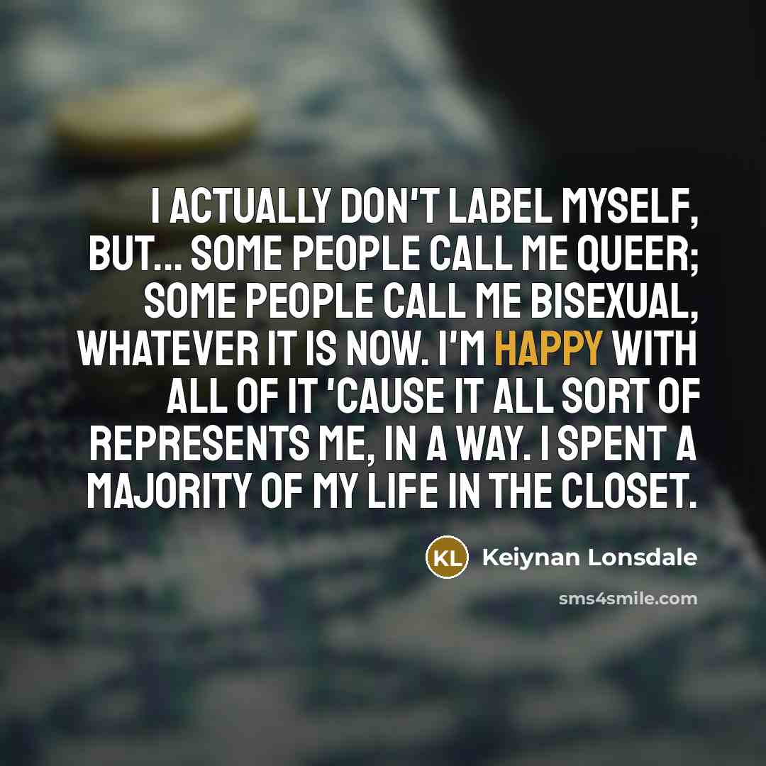 “I actually don't label myself, but... Some people call me queer; some people call me bisexual, whatever it is now. I'm happy with all of it 'cause it all sort of represents me, in a way. I spent a majority of my life in the closet.” quote by Keiynan Lonsdale