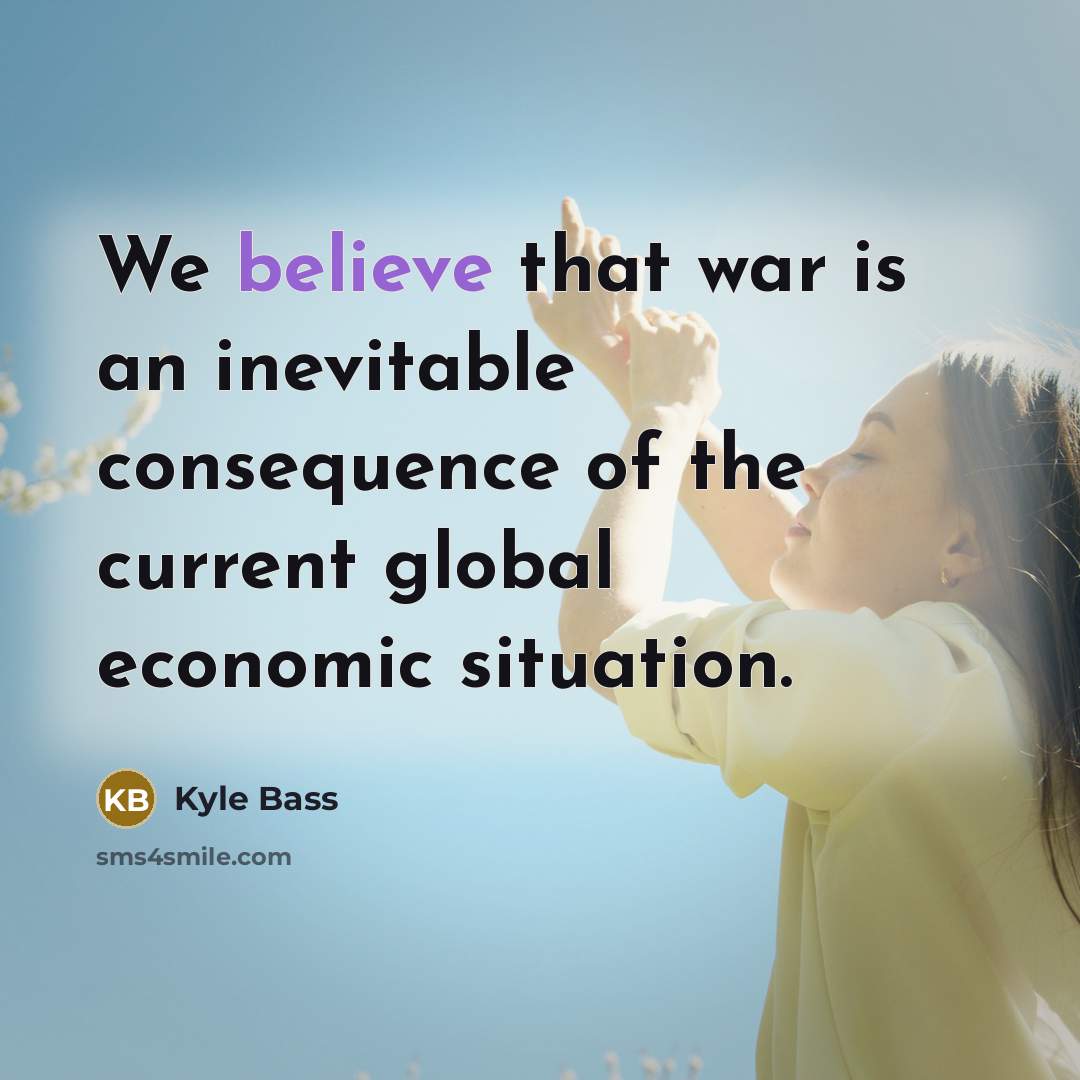 “We believe that war is an inevitable consequence of the…” quote by Kyle Bass